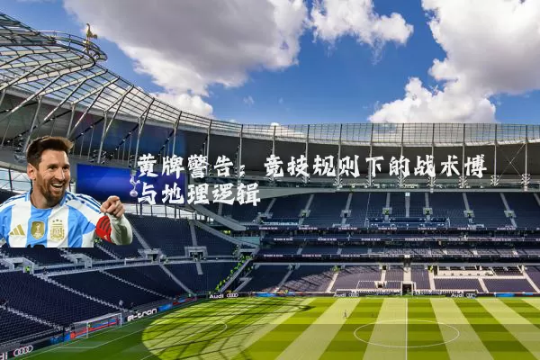 黄牌警告:竞技规则下的战术博弈与地理逻辑