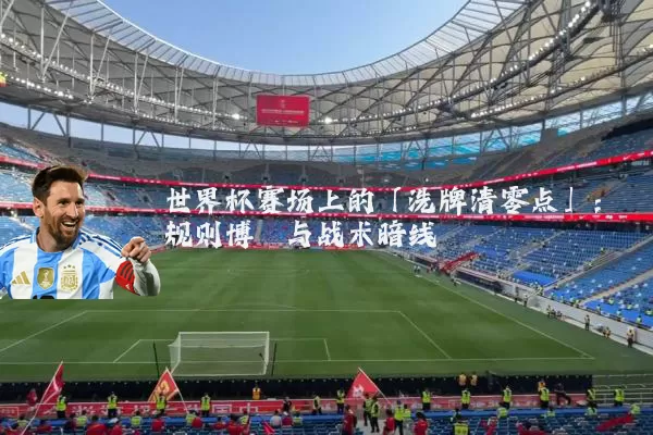 世界杯赛场上的「洗牌清零点」:规则博弈与战术暗线
