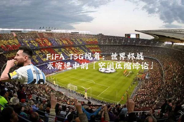 FIFA TSG视角：世界杯战术演进中的「空间压缩悖论」