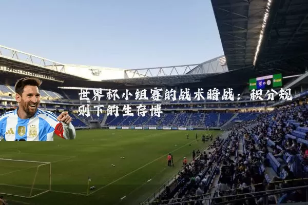 世界杯小组赛的战术暗战：积分规则下的生存博弈