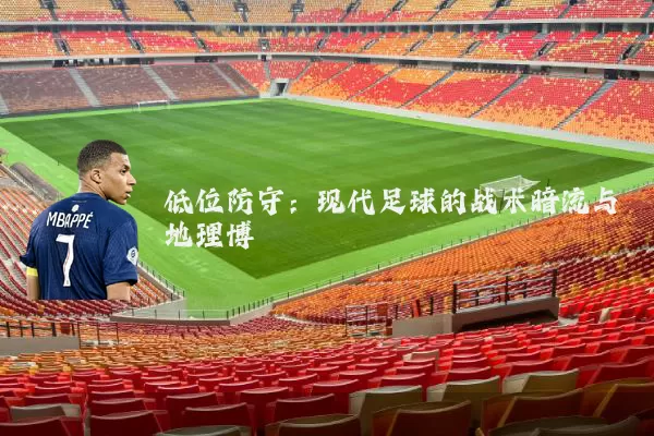 低位防守：现代足球的战术暗流与地理博弈