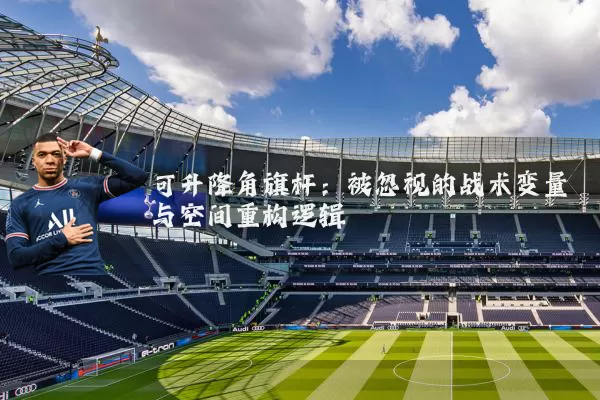 可升降角旗杆：被忽视的战术变量与空间重构逻辑