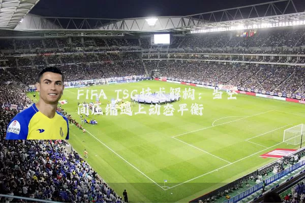 FIFA TSG技术解构：当空间压缩遇上动态平衡