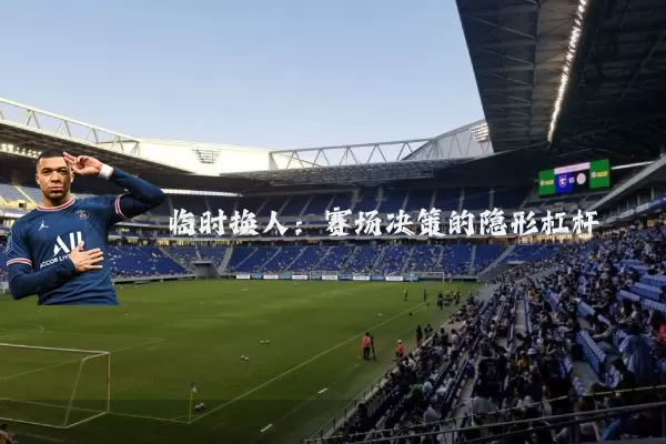 临时换人：赛场决策的隐形杠杆