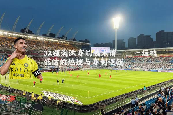 32强淘汰赛的战术博弈：一场被低估的地理与赛制逻辑