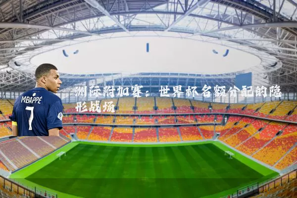 洲际附加赛：世界杯名额分配的隐形战场