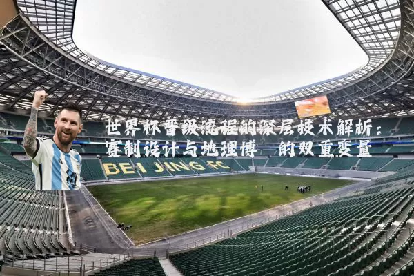 世界杯晋级流程的深层技术解析：赛制设计与地理博弈的双重变量
